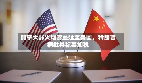 加拿大野火烟雾蔓延至美国，特朗普痛批并称要加税-第2张图片