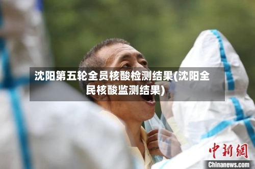 沈阳第五轮全员核酸检测结果(沈阳全民核酸监测结果)