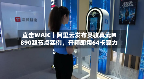 直击WAIC丨阿里云发布灵骏真武M890超节点实例，开箱即用64卡算力-第2张图片