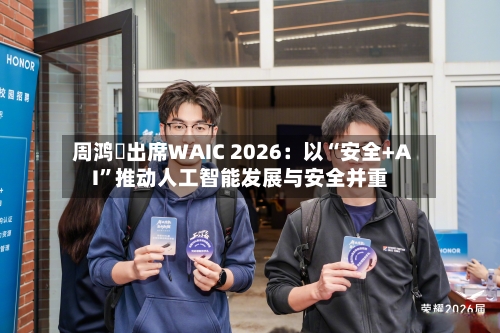 周鸿祎出席WAIC 2026：以“安全+AI”推动人工智能发展与安全并重-第3张图片