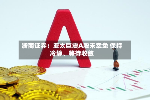 浙商证券：亚太巨震A股未幸免 保持冷静、等待收敛-第2张图片