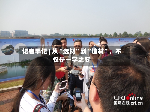 记者手记 | 从“选材	”到“造材”	，不仅是一字之变-第3张图片