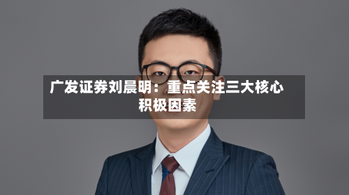 广发证券刘晨明：重点关注三大核心积极因素-第2张图片