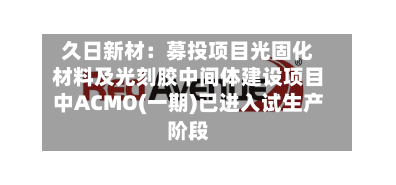 久日新材：募投项目光固化材料及光刻胶中间体建设项目中ACMO(一期)已进入试生产阶段-第2张图片