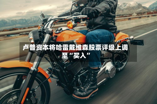 卢普资本将哈雷戴维森股票评级上调至“买入	”-第2张图片