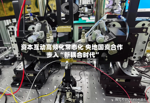 资本互动高频化常态化 央地国资合作步入“新耦合时代	”-第2张图片