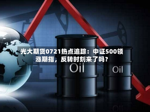 光大期货0721热点追踪：中证500领涨期指，反转时刻来了吗？-第2张图片