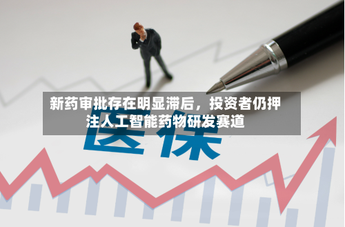 新药审批存在明显滞后，投资者仍押注人工智能药物研发赛道-第2张图片