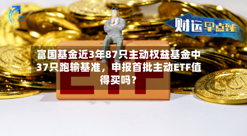 富国基金近3年87只主动权益基金中37只跑输基准，申报首批主动ETF值得买吗？-第2张图片