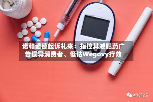 诺和诺德起诉礼来：指控其减肥药广告误导消费者、低估Wegovy疗效-第2张图片