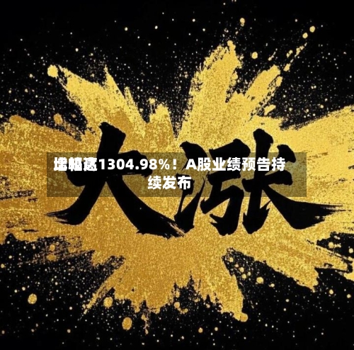 比较高增幅达1304.98%！A股业绩预告持续发布-第2张图片