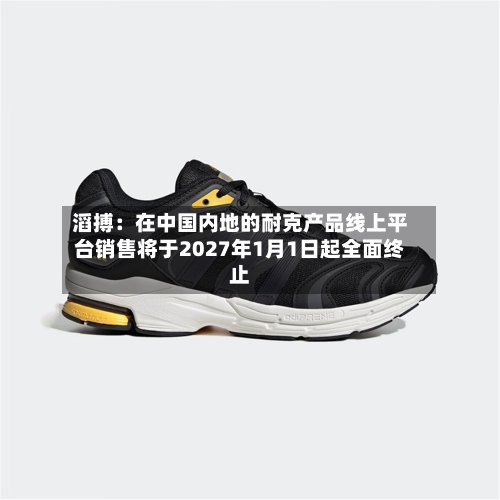 滔搏:在中国内地的耐克产品线上平台销售将于2027年1月1日起全面终止-第2张图片