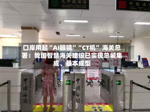 口岸用起“AI眼镜”“CT机” 海关总署：我国智慧海关建设已实现总装集成、基本成型-第2张图片