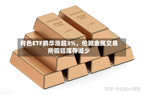 有色ETF鹏华涨超3%，伦敦金属交易所铜铝库存减少-第2张图片