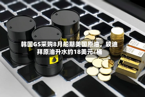 韩国GS采购8月船期美国原油，较迪拜原油升水约18美元/桶-第3张图片