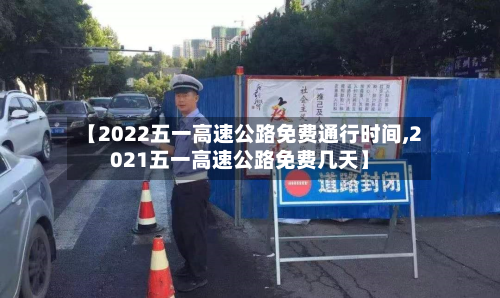 【2022五一高速公路免费通行时间,2021五一高速公路免费几天】-第1张图片