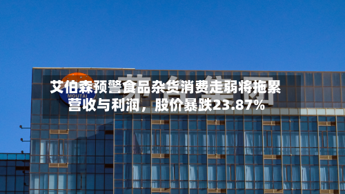 艾伯森预警食品杂货消费走弱将拖累营收与利润	，股价暴跌23.87%-第3张图片