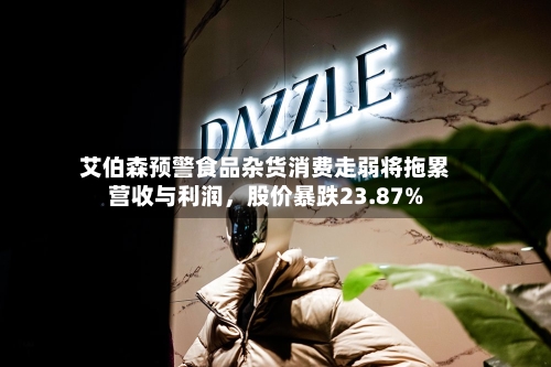 艾伯森预警食品杂货消费走弱将拖累营收与利润，股价暴跌23.87%-第2张图片