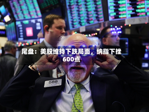 尾盘：美股维持下跌局面	，纳指下挫600点-第2张图片