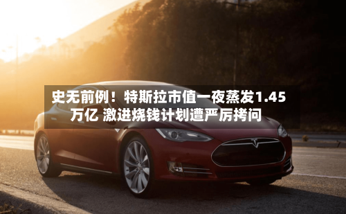 史无前例！特斯拉市值一夜蒸发1.45万亿 激进烧钱计划遭严厉拷问-第3张图片