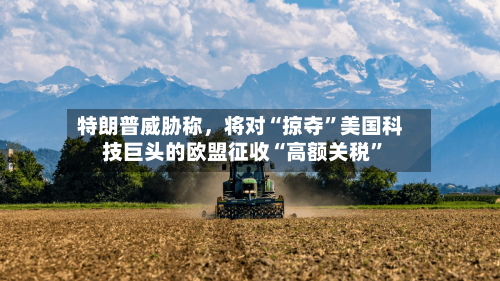 特朗普威胁称，将对“掠夺”美国科技巨头的欧盟征收“高额关税	”-第3张图片