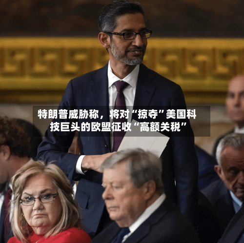 特朗普威胁称，将对“掠夺”美国科技巨头的欧盟征收“高额关税	”-第2张图片