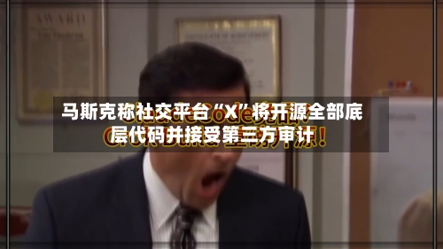 马斯克称社交平台“X	”将开源全部底层代码并接受第三方审计-第3张图片