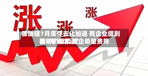 碳酸锂7月库存去化加速 有企业提到锂精矿趋紧 锂企希望费用能“窄幅波动”-第3张图片