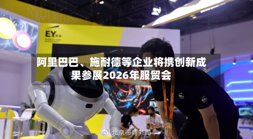 阿里巴巴	、施耐德等企业将携创新成果参展2026年服贸会-第2张图片