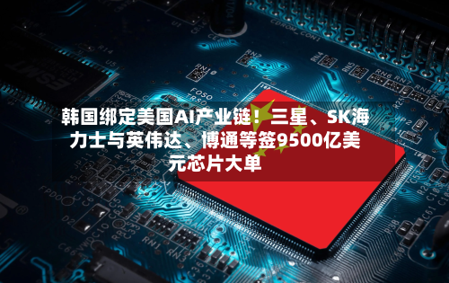 韩国绑定美国AI产业链！三星	、SK海力士与英伟达、博通等签9500亿美元芯片大单-第3张图片