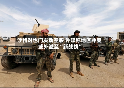 沙特对也门发动空袭 外媒称地区冲突或外溢至“新战线”-第3张图片