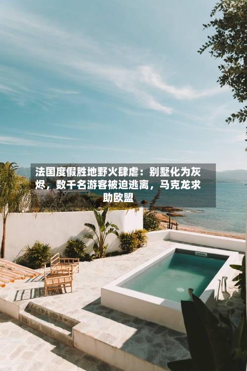 法国度假胜地野火肆虐：别墅化为灰烬，数千名游客被迫逃离	，马克龙求助欧盟-第2张图片