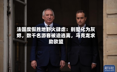 法国度假胜地野火肆虐：别墅化为灰烬，数千名游客被迫逃离	，马克龙求助欧盟-第3张图片