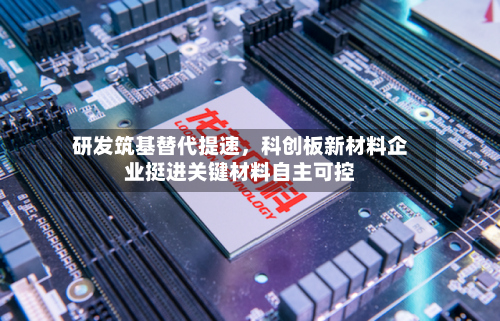 研发筑基替代提速，科创板新材料企业挺进关键材料自主可控-第3张图片