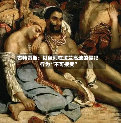 古特雷斯：以色列在戈兰高地的侵犯行为“不可接受”-第2张图片