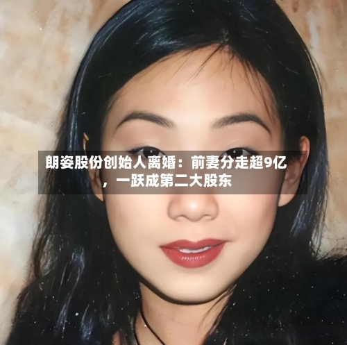朗姿股份创始人离婚：前妻分走超9亿，一跃成第二大股东-第2张图片