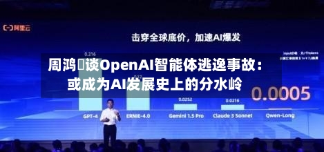 周鸿祎谈OpenAI智能体逃逸事故：或成为AI发展史上的分水岭-第2张图片
