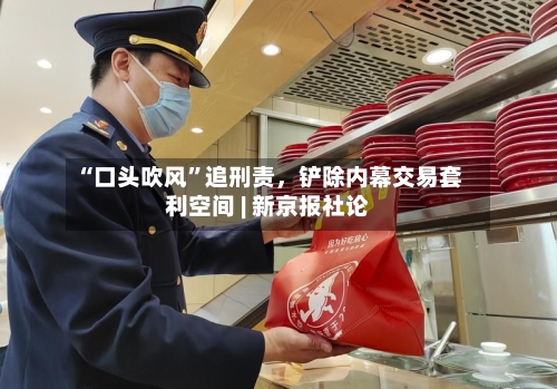 “口头吹风”追刑责	，铲除内幕交易套利空间 | 新京报社论-第3张图片