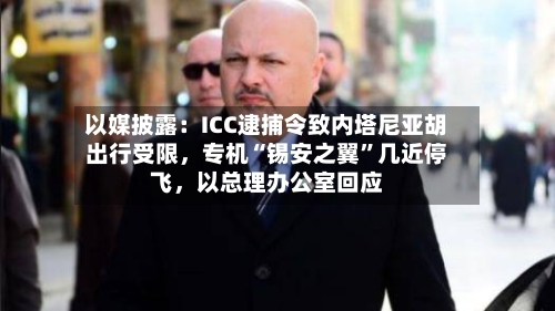 以媒披露：ICC逮捕令致内塔尼亚胡出行受限	，专机“锡安之翼	”几近停飞，以总理办公室回应-第3张图片