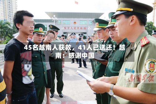 45名越南人获救，41人已送还！越南：感谢中国-第2张图片