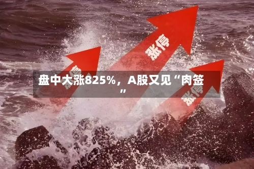 盘中大涨825%	，A股又见“肉签	”-第3张图片