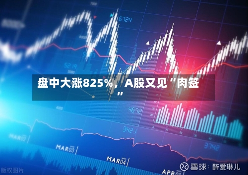 盘中大涨825%，A股又见“肉签”-第2张图片
