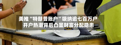 美推“特朗普账户”吸纳逾七百万户 开户热潮背后凸显财富分配隐患-第2张图片