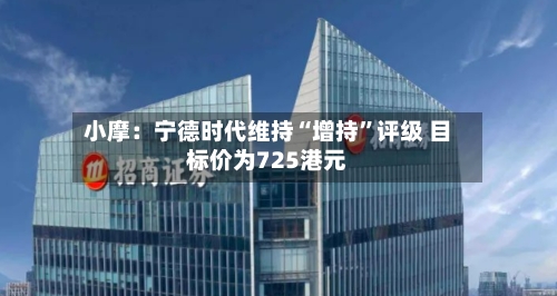 小摩：宁德时代维持“增持”评级 目标价为725港元-第3张图片