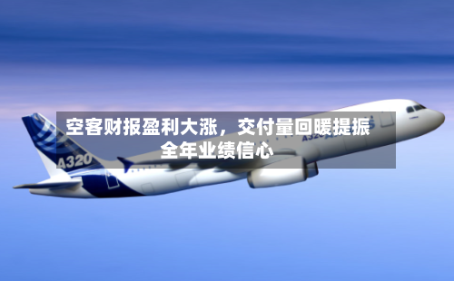 空客财报盈利大涨，交付量回暖提振全年业绩信心-第3张图片
