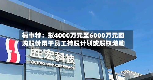 福事特：拟4000万元至6000万元回购股份用于员工持股计划或股权激励-第2张图片