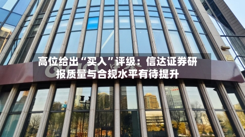 高位给出“买入”评级：信达证券研报质量与合规水平有待提升-第3张图片