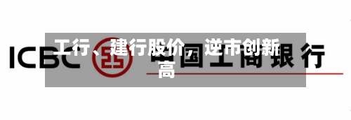 工行	、建行股价，逆市创新高-第3张图片