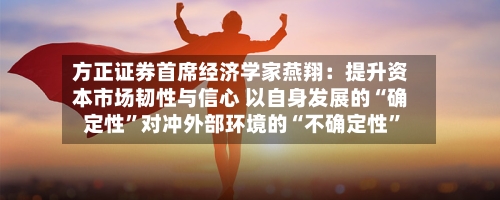 方正证券首席经济学家燕翔：提升资本市场韧性与信心 以自身发展的“确定性	”对冲外部环境的“不确定性”-第2张图片