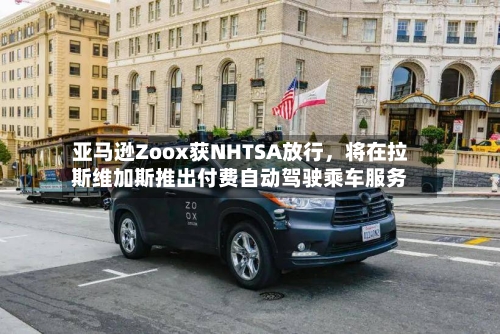 亚马逊Zoox获NHTSA放行，将在拉斯维加斯推出付费自动驾驶乘车服务-第3张图片
